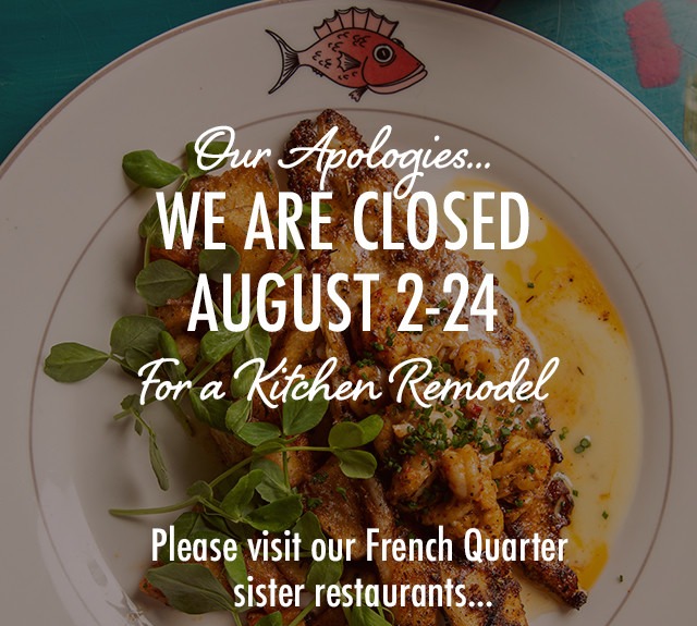 Our apologies — we are closed August 2-24 for a kitchen remodel. Please visit our French Quarter sister restaurants.